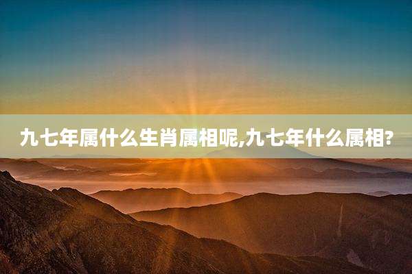 九七年属什么生肖属相呢,九七年什么属相?