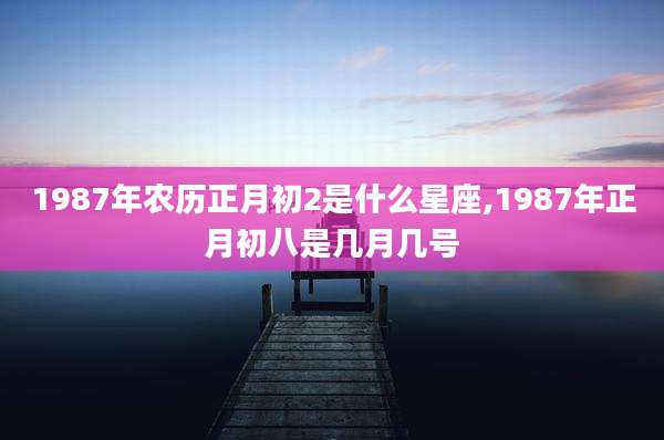 1987年农历正月初2是什么星座,1987年正月初八是几月几号