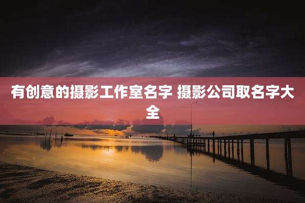 有创意的摄影工作室名字 摄影公司取名字大全
