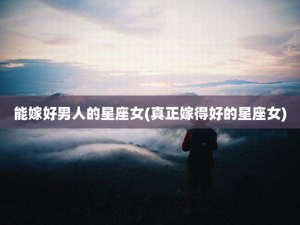能嫁好男人的星座女(真正嫁得好的星座女)