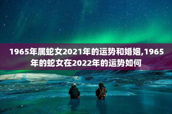 1965年属蛇女2021年的运势和婚姻,1965年的蛇女在2022年的运势如何