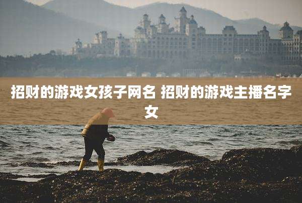 招财的游戏女孩子网名 招财的游戏主播名字女