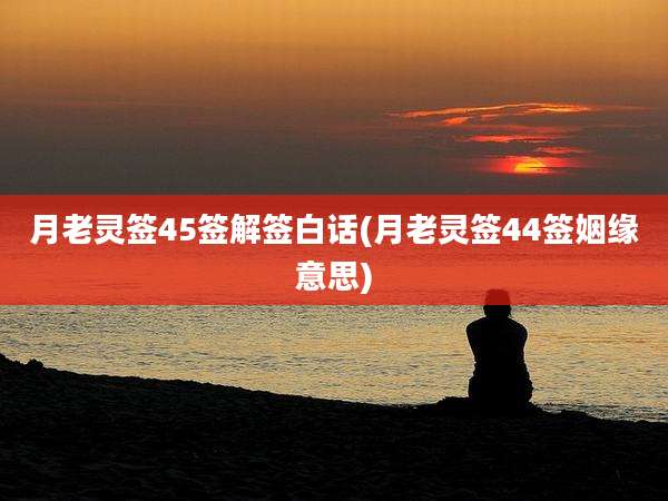 月老灵签45签解签白话(月老灵签44签姻缘意思)