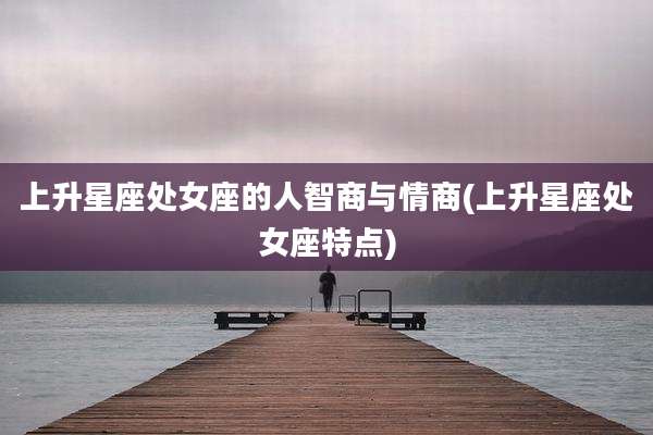 上升星座处女座的人智商与情商(上升星座处女座特点)