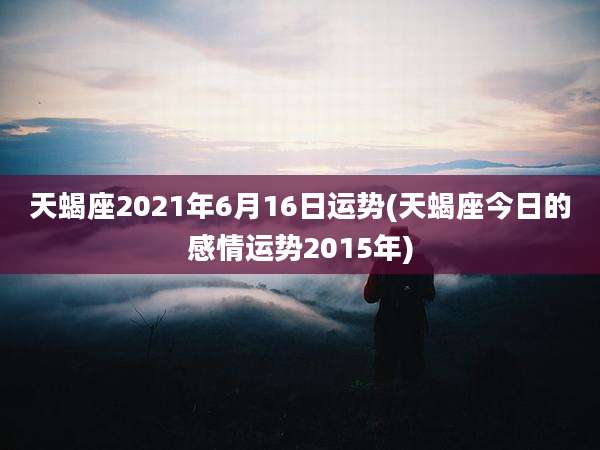 天蝎座2021年6月16日运势(天蝎座今日的感情运势2015年)