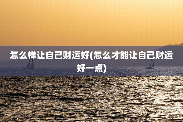 怎么样让自己财运好(怎么才能让自己财运好一点)