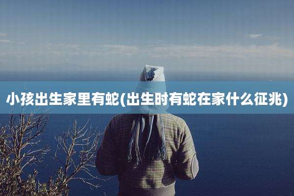小孩出生家里有蛇(出生时有蛇在家什么征兆)