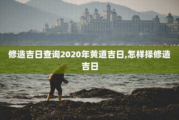 修造吉日查询2020年黄道吉日,怎样择修造吉日