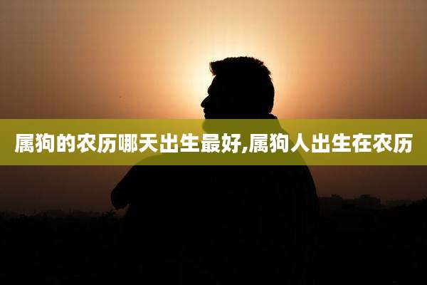 属狗的农历哪天出生最好,属狗人出生在农历