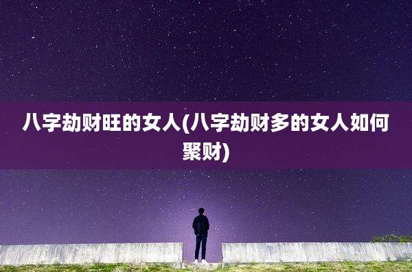 八字劫财旺的女人(八字劫财多的女人如何聚财)