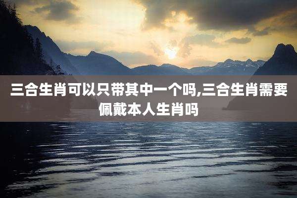 三合生肖可以只带其中一个吗,三合生肖需要佩戴本人生肖吗