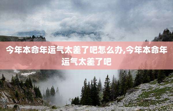 今年本命年运气太差了吧怎么办,今年本命年运气太差了吧