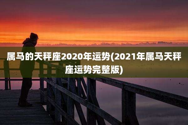 属马的天秤座2020年运势(2021年属马天秤座运势完整版)