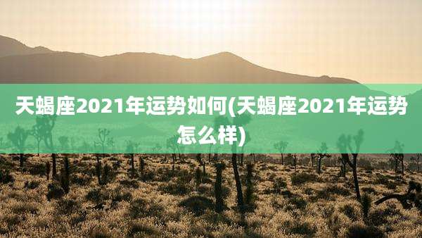 天蝎座2021年运势如何(天蝎座2021年运势怎么样)