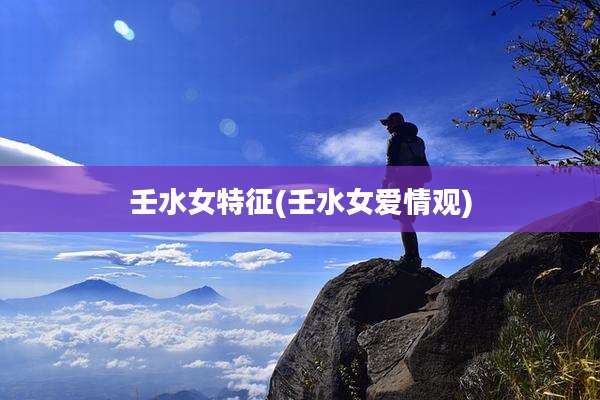 壬水女特征(壬水女爱情观)