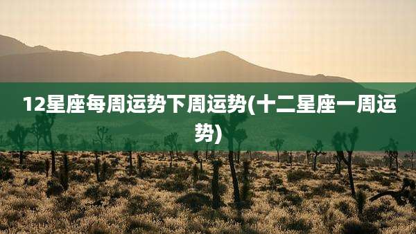 12星座每周运势下周运势(十二星座一周运势)