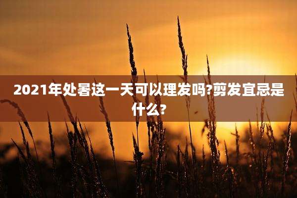 2021年处暑这一天可以理发吗?剪发宜忌是什么?