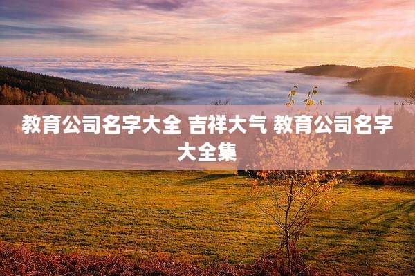 教育公司名字大全 吉祥大气 教育公司名字大全集