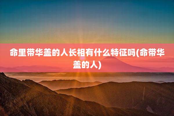 命里带华盖的人长相有什么特征吗(命带华盖的人)