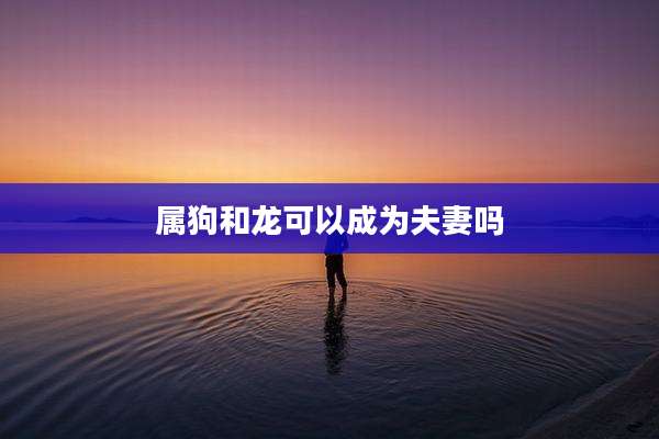 属狗和龙可以成为夫妻吗