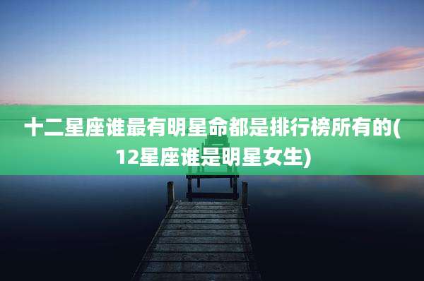 十二星座谁最有明星命都是排行榜所有的(12星座谁是明星女生)