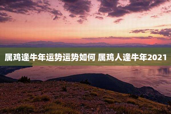属鸡逢牛年运势运势如何 属鸡人逢牛年2021
