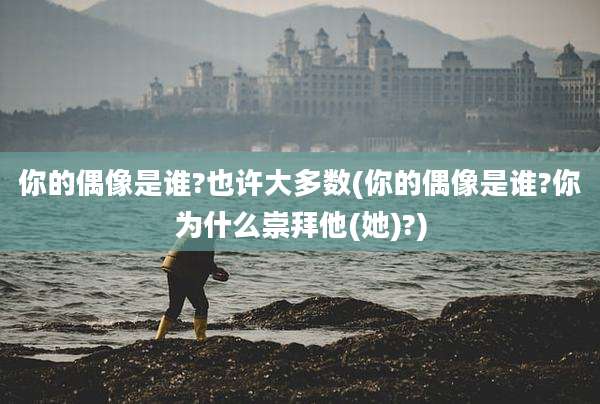 你的偶像是谁?也许大多数(你的偶像是谁?你为什么崇拜他(她)?)