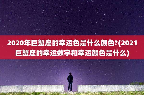 2020年巨蟹座的幸运色是什么颜色?(2021巨蟹座的幸运数字和幸运颜色是什么)