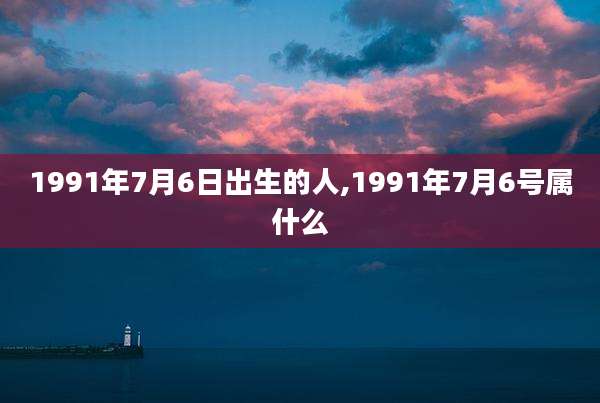 1991年7月6日出生的人,1991年7月6号属什么