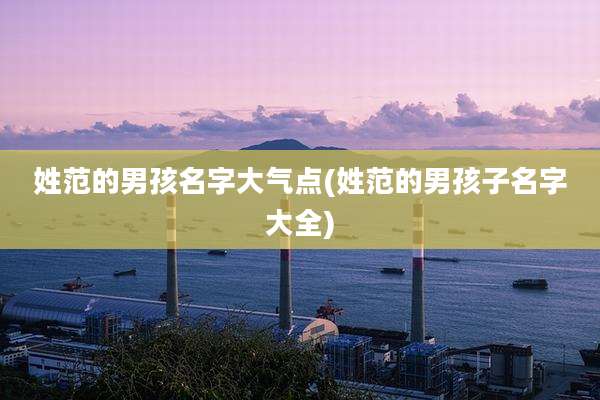 姓范的男孩名字大气点(姓范的男孩子名字大全)