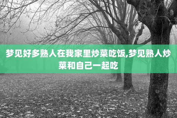 梦见好多熟人在我家里炒菜吃饭,梦见熟人炒菜和自己一起吃