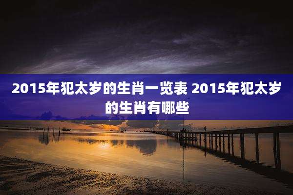 2015年犯太岁的生肖一览表 2015年犯太岁的生肖有哪些