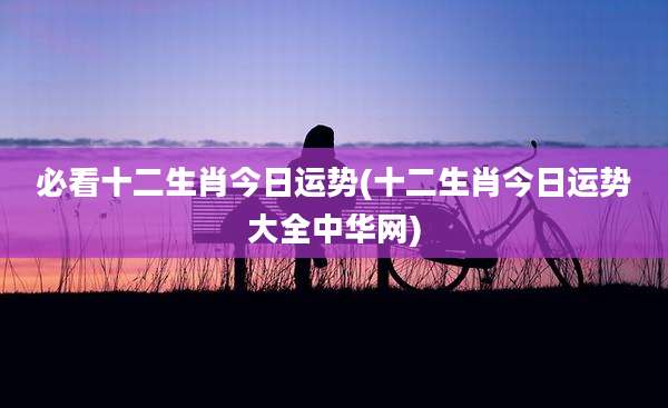 必看十二生肖今日运势(十二生肖今日运势大全中华网)