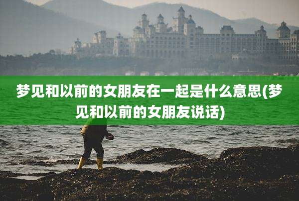 梦见和以前的女朋友在一起是什么意思(梦见和以前的女朋友说话)