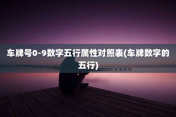 车牌号0-9数字五行属性对照表(车牌数字的五行)