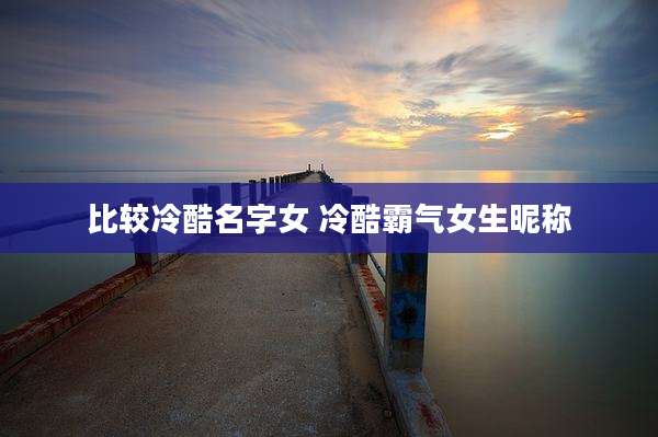 比较冷酷名字女 冷酷霸气女生昵称