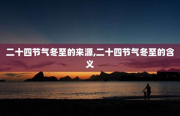 二十四节气冬至的来源,二十四节气冬至的含义