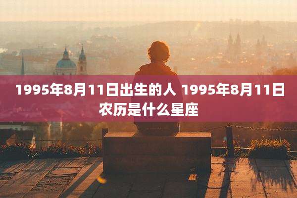 1995年8月11日出生的人 1995年8月11日农历是什么星座