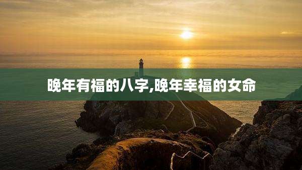 晚年有福的八字,晚年幸福的女命