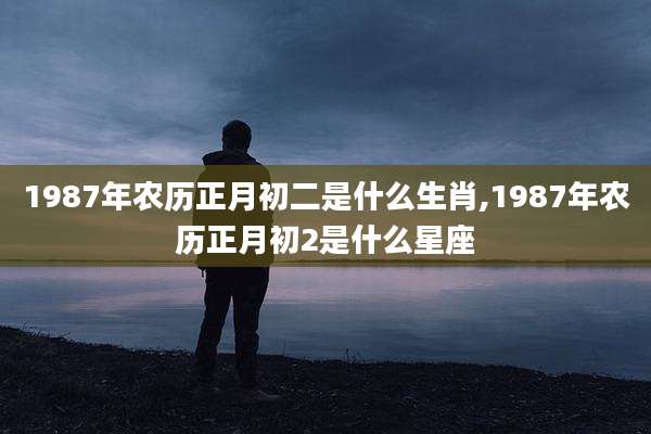 1987年农历正月初二是什么生肖,1987年农历正月初2是什么星座
