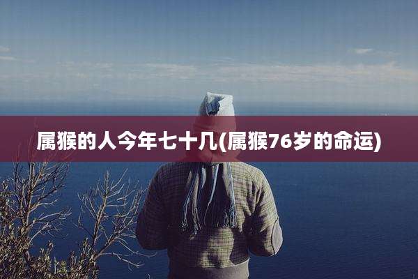 属猴的人今年七十几(属猴76岁的命运)