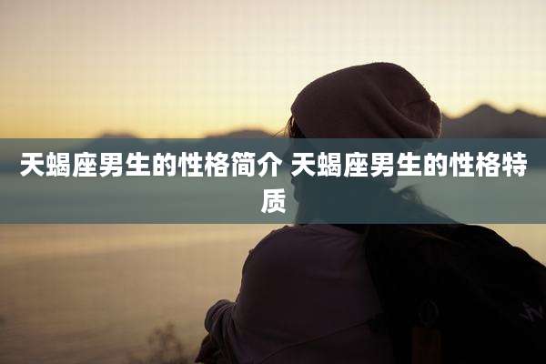 天蝎座男生的性格简介 天蝎座男生的性格特质