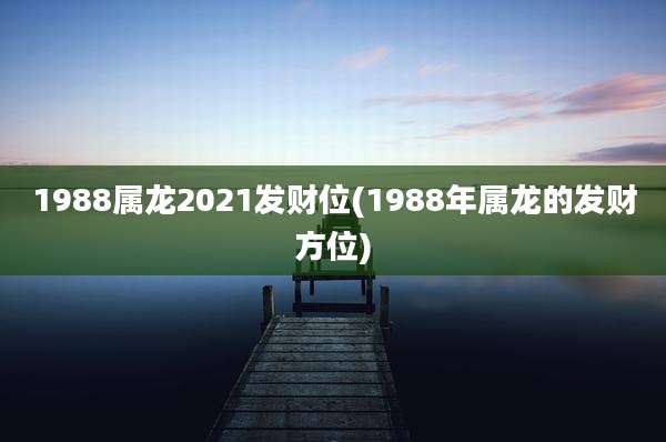 1988属龙2021发财位(1988年属龙的发财方位)