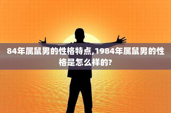 84年属鼠男的性格特点,1984年属鼠男的性格是怎么样的?