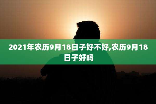 2021年农历9月18日子好不好,农历9月18日子好吗