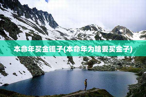 本命年买金镯子(本命年为啥要买金子)