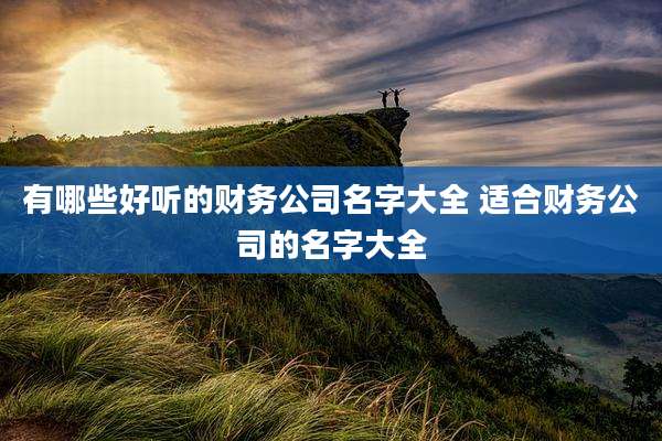 有哪些好听的财务公司名字大全 适合财务公司的名字大全