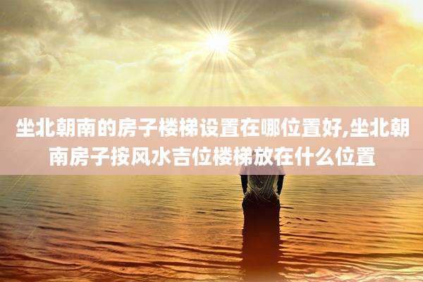 坐北朝南的房子楼梯设置在哪位置好,坐北朝南房子按风水吉位楼梯放在什么位置
