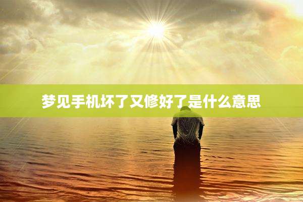 梦见手机坏了又修好了是什么意思