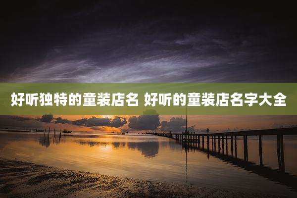 好听独特的童装店名 好听的童装店名字大全